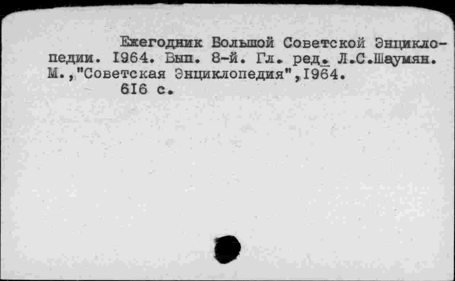 ﻿Ежегодник Большой Советской Энциклопедии. 1964. Вып. 8-й. Гл. ред. Л.С.Шаумян. М.,"Советская Энциклопедия",1964.
616 с.